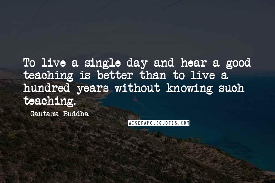 Gautama Buddha Quotes: To live a single day and hear a good teaching is better than to live a hundred years without knowing such teaching.