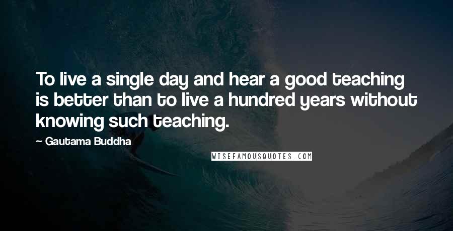 Gautama Buddha Quotes: To live a single day and hear a good teaching is better than to live a hundred years without knowing such teaching.