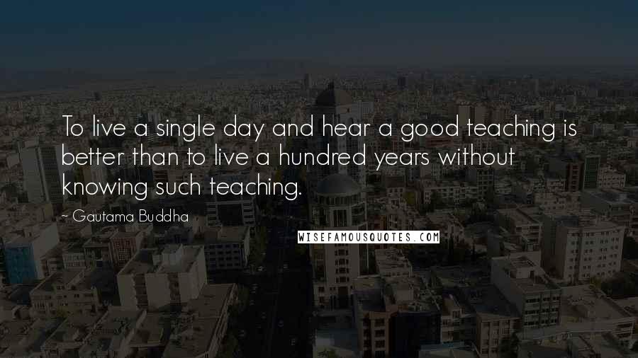 Gautama Buddha Quotes: To live a single day and hear a good teaching is better than to live a hundred years without knowing such teaching.