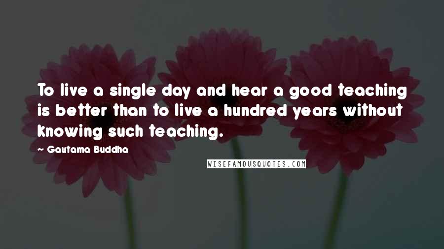 Gautama Buddha Quotes: To live a single day and hear a good teaching is better than to live a hundred years without knowing such teaching.