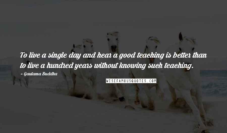 Gautama Buddha Quotes: To live a single day and hear a good teaching is better than to live a hundred years without knowing such teaching.