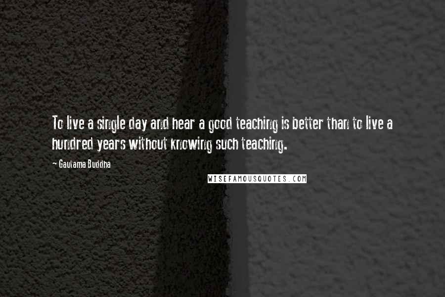 Gautama Buddha Quotes: To live a single day and hear a good teaching is better than to live a hundred years without knowing such teaching.