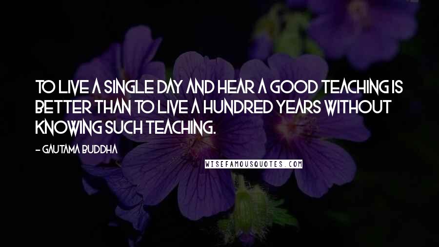 Gautama Buddha Quotes: To live a single day and hear a good teaching is better than to live a hundred years without knowing such teaching.