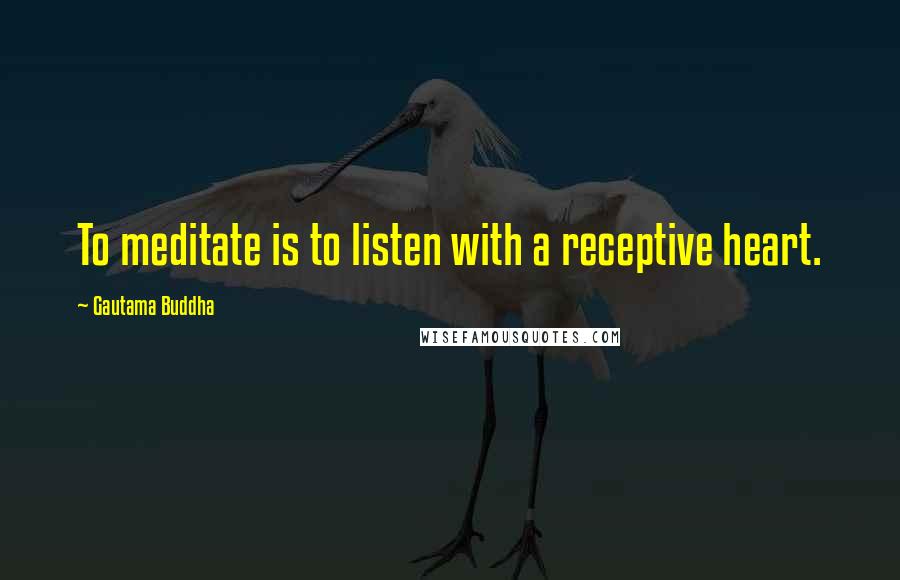 Gautama Buddha Quotes: To meditate is to listen with a receptive heart.