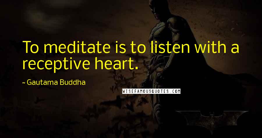 Gautama Buddha Quotes: To meditate is to listen with a receptive heart.