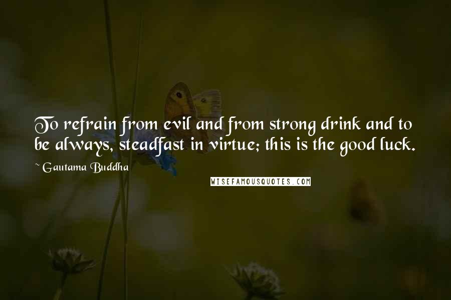 Gautama Buddha Quotes: To refrain from evil and from strong drink and to be always, steadfast in virtue; this is the good luck.