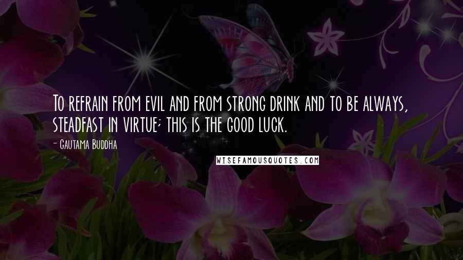 Gautama Buddha Quotes: To refrain from evil and from strong drink and to be always, steadfast in virtue; this is the good luck.