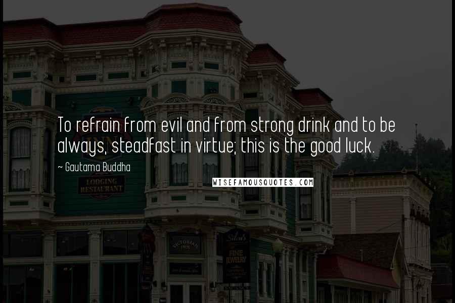 Gautama Buddha Quotes: To refrain from evil and from strong drink and to be always, steadfast in virtue; this is the good luck.