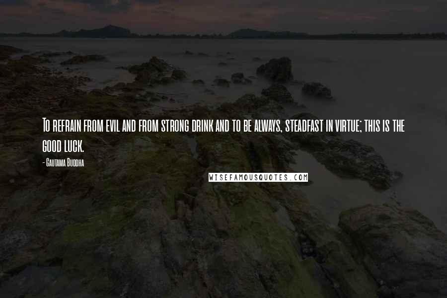 Gautama Buddha Quotes: To refrain from evil and from strong drink and to be always, steadfast in virtue; this is the good luck.