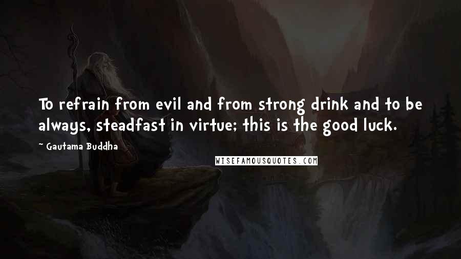 Gautama Buddha Quotes: To refrain from evil and from strong drink and to be always, steadfast in virtue; this is the good luck.