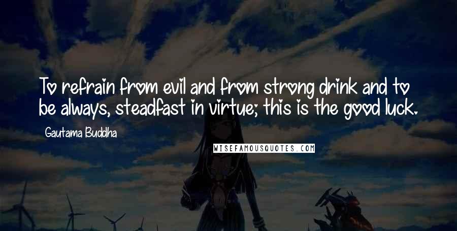 Gautama Buddha Quotes: To refrain from evil and from strong drink and to be always, steadfast in virtue; this is the good luck.