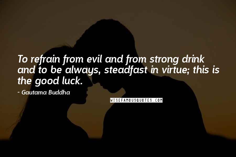 Gautama Buddha Quotes: To refrain from evil and from strong drink and to be always, steadfast in virtue; this is the good luck.