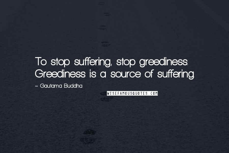 Gautama Buddha Quotes: To stop suffering, stop greediness. Greediness is a source of suffering.