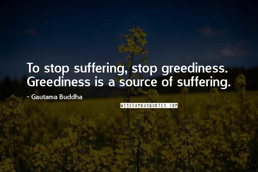 Gautama Buddha Quotes: To stop suffering, stop greediness. Greediness is a source of suffering.