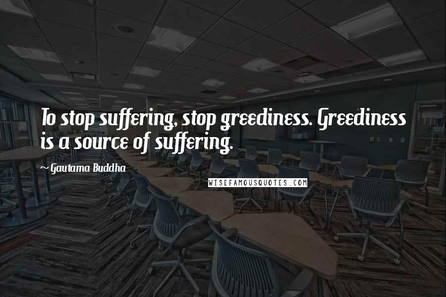 Gautama Buddha Quotes: To stop suffering, stop greediness. Greediness is a source of suffering.