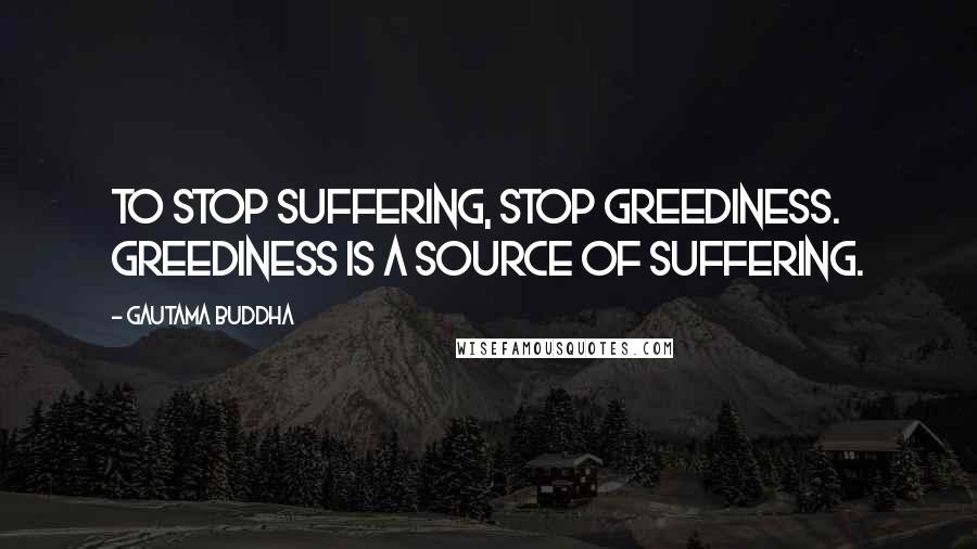Gautama Buddha Quotes: To stop suffering, stop greediness. Greediness is a source of suffering.