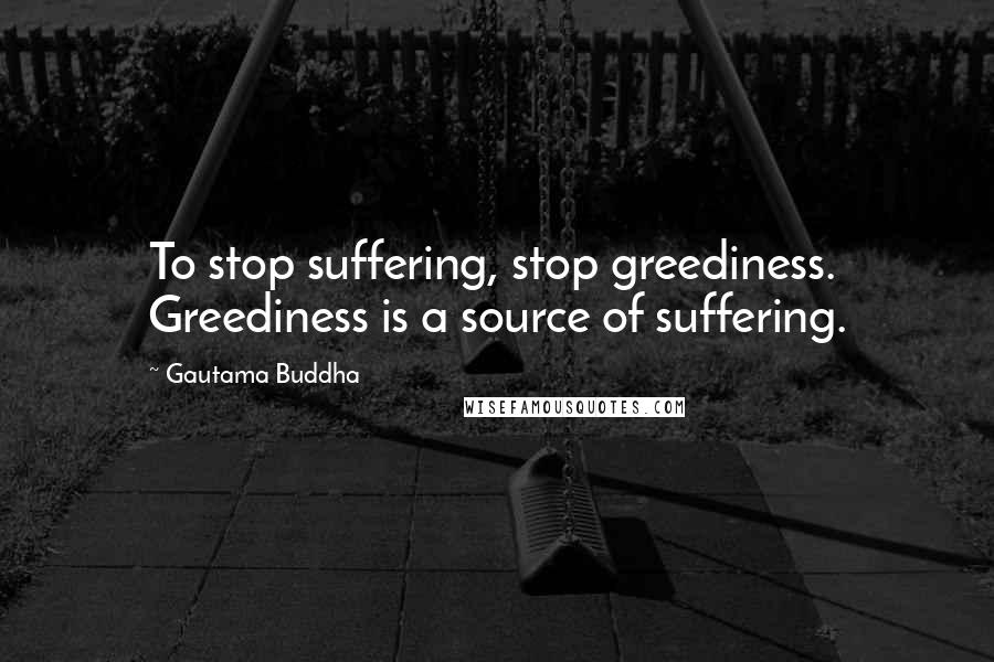 Gautama Buddha Quotes: To stop suffering, stop greediness. Greediness is a source of suffering.