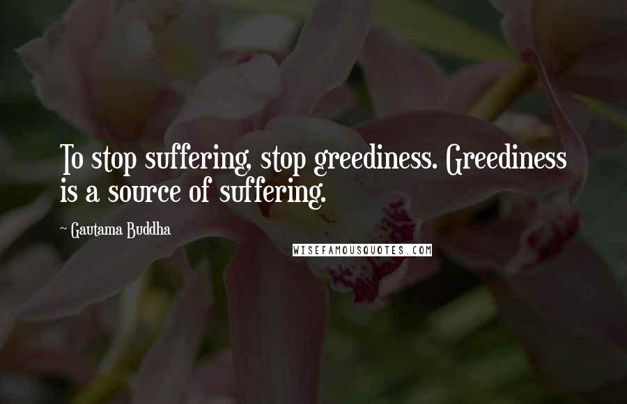 Gautama Buddha Quotes: To stop suffering, stop greediness. Greediness is a source of suffering.