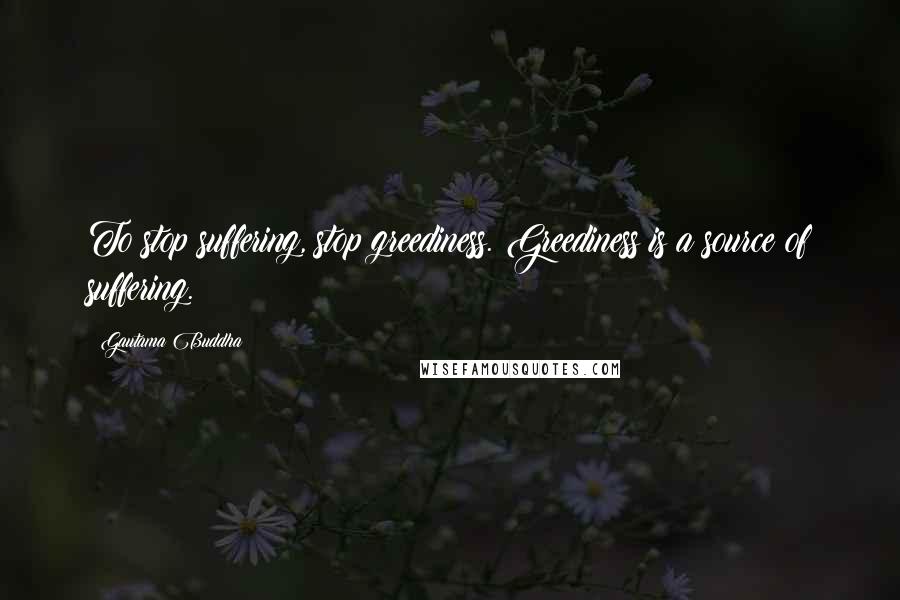 Gautama Buddha Quotes: To stop suffering, stop greediness. Greediness is a source of suffering.