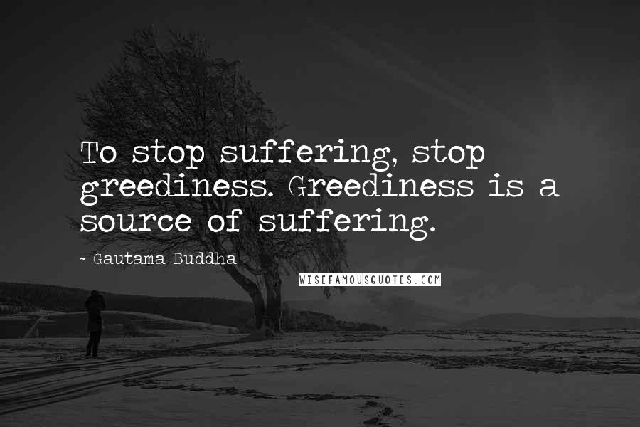 Gautama Buddha Quotes: To stop suffering, stop greediness. Greediness is a source of suffering.