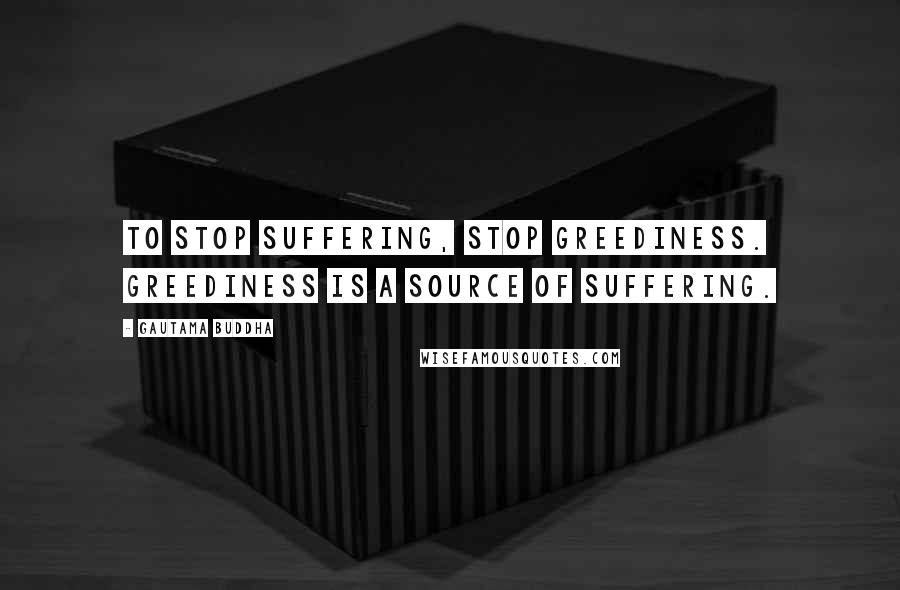 Gautama Buddha Quotes: To stop suffering, stop greediness. Greediness is a source of suffering.