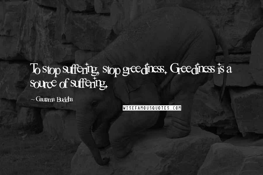 Gautama Buddha Quotes: To stop suffering, stop greediness. Greediness is a source of suffering.
