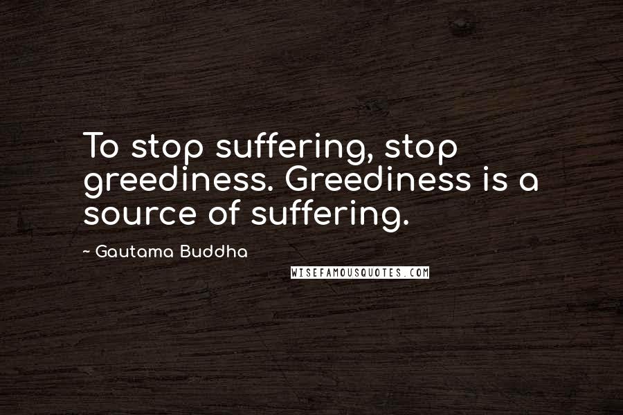 Gautama Buddha Quotes: To stop suffering, stop greediness. Greediness is a source of suffering.