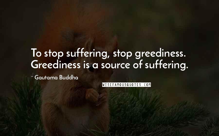 Gautama Buddha Quotes: To stop suffering, stop greediness. Greediness is a source of suffering.