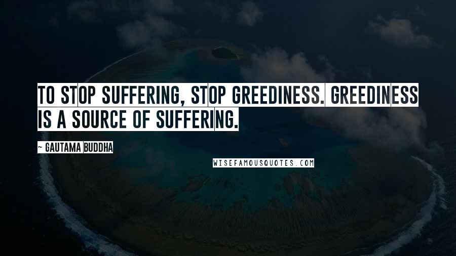 Gautama Buddha Quotes: To stop suffering, stop greediness. Greediness is a source of suffering.