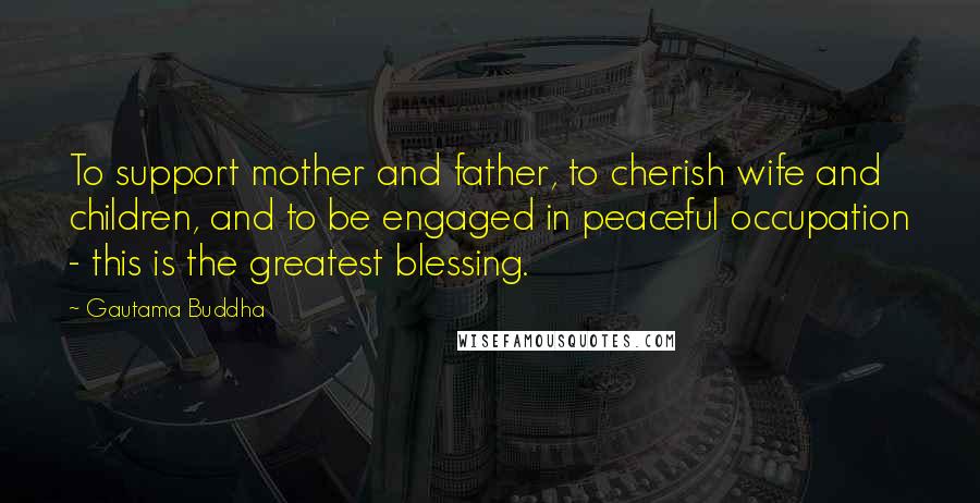 Gautama Buddha Quotes: To support mother and father, to cherish wife and children, and to be engaged in peaceful occupation - this is the greatest blessing.
