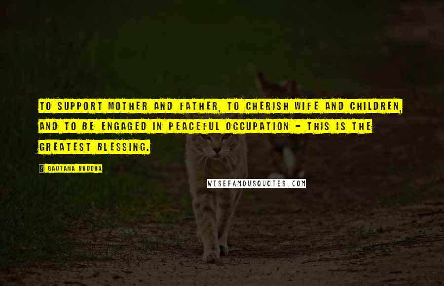 Gautama Buddha Quotes: To support mother and father, to cherish wife and children, and to be engaged in peaceful occupation - this is the greatest blessing.