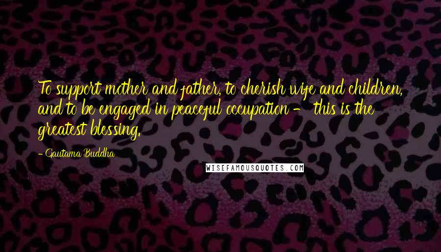 Gautama Buddha Quotes: To support mother and father, to cherish wife and children, and to be engaged in peaceful occupation - this is the greatest blessing.