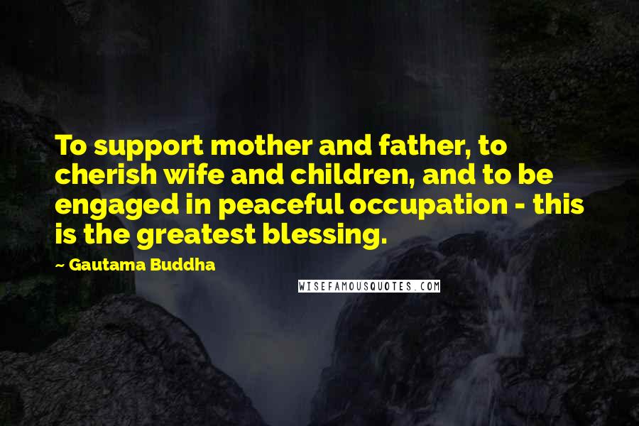 Gautama Buddha Quotes: To support mother and father, to cherish wife and children, and to be engaged in peaceful occupation - this is the greatest blessing.