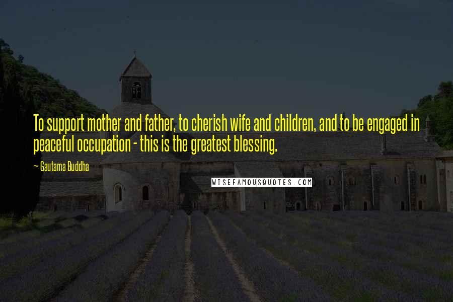 Gautama Buddha Quotes: To support mother and father, to cherish wife and children, and to be engaged in peaceful occupation - this is the greatest blessing.