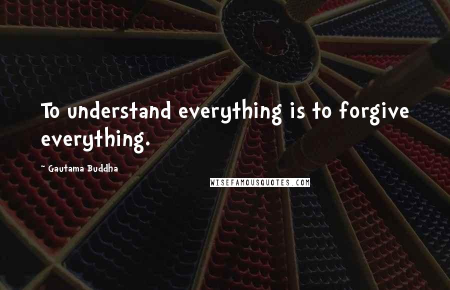 Gautama Buddha Quotes: To understand everything is to forgive everything.