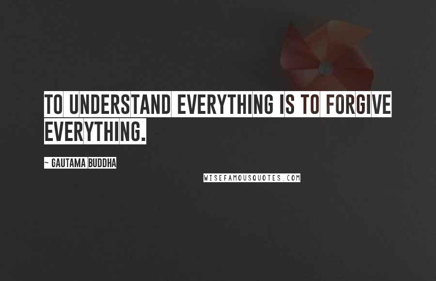 Gautama Buddha Quotes: To understand everything is to forgive everything.