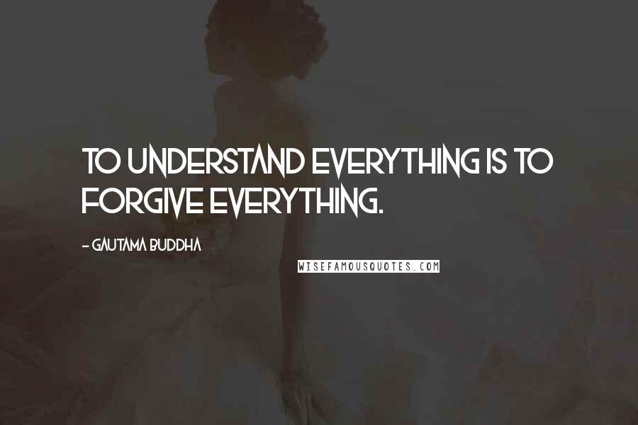 Gautama Buddha Quotes: To understand everything is to forgive everything.