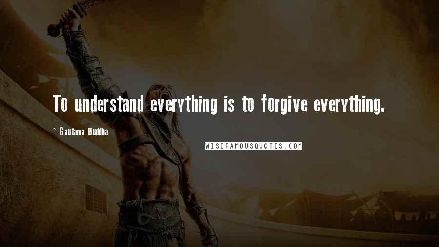 Gautama Buddha Quotes: To understand everything is to forgive everything.