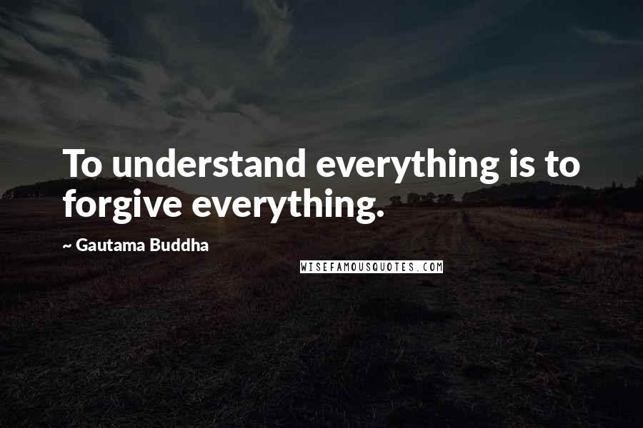 Gautama Buddha Quotes: To understand everything is to forgive everything.