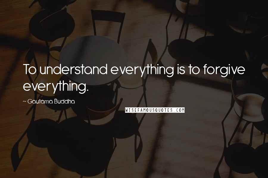Gautama Buddha Quotes: To understand everything is to forgive everything.