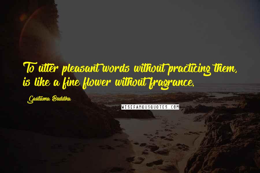 Gautama Buddha Quotes: To utter pleasant words without practicing them, is like a fine flower without fragrance.