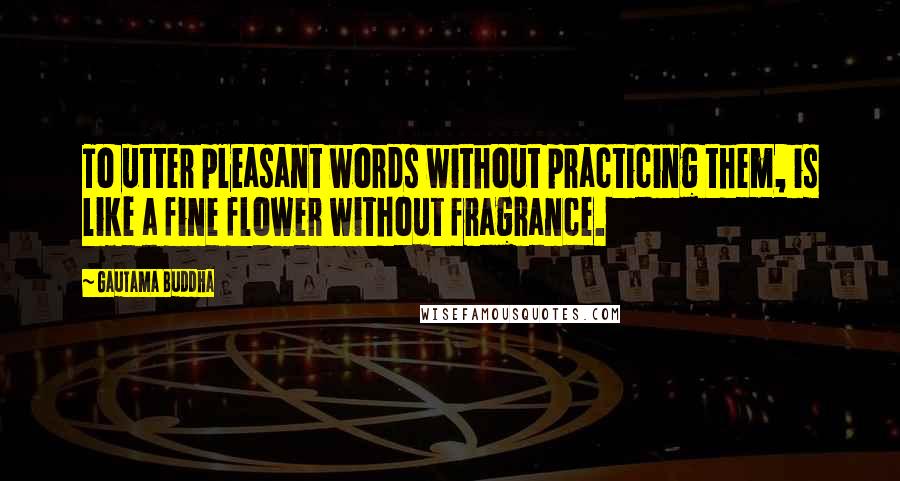 Gautama Buddha Quotes: To utter pleasant words without practicing them, is like a fine flower without fragrance.