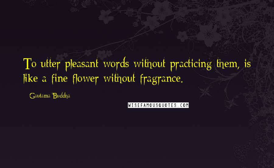 Gautama Buddha Quotes: To utter pleasant words without practicing them, is like a fine flower without fragrance.