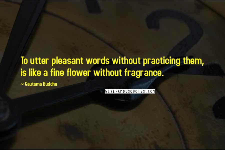 Gautama Buddha Quotes: To utter pleasant words without practicing them, is like a fine flower without fragrance.