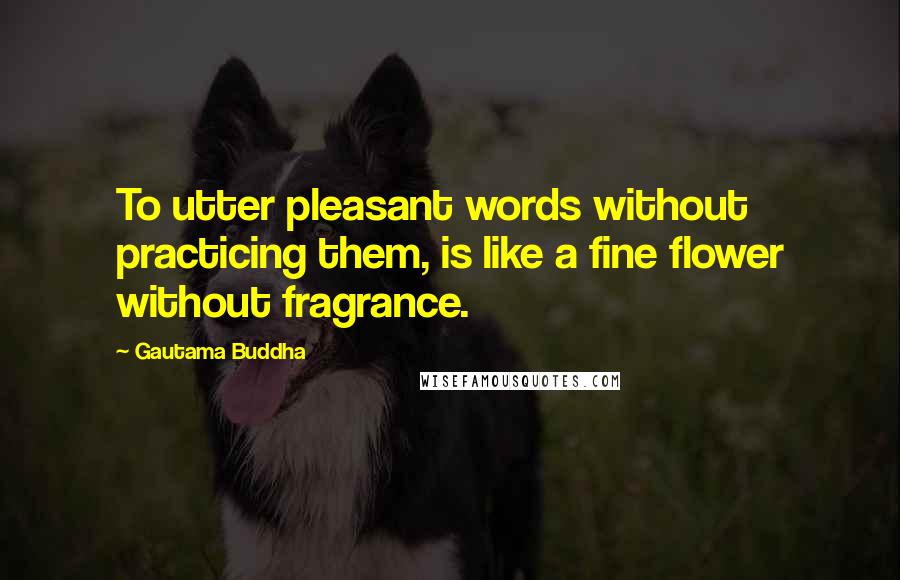 Gautama Buddha Quotes: To utter pleasant words without practicing them, is like a fine flower without fragrance.