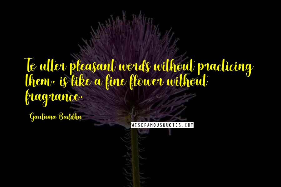 Gautama Buddha Quotes: To utter pleasant words without practicing them, is like a fine flower without fragrance.