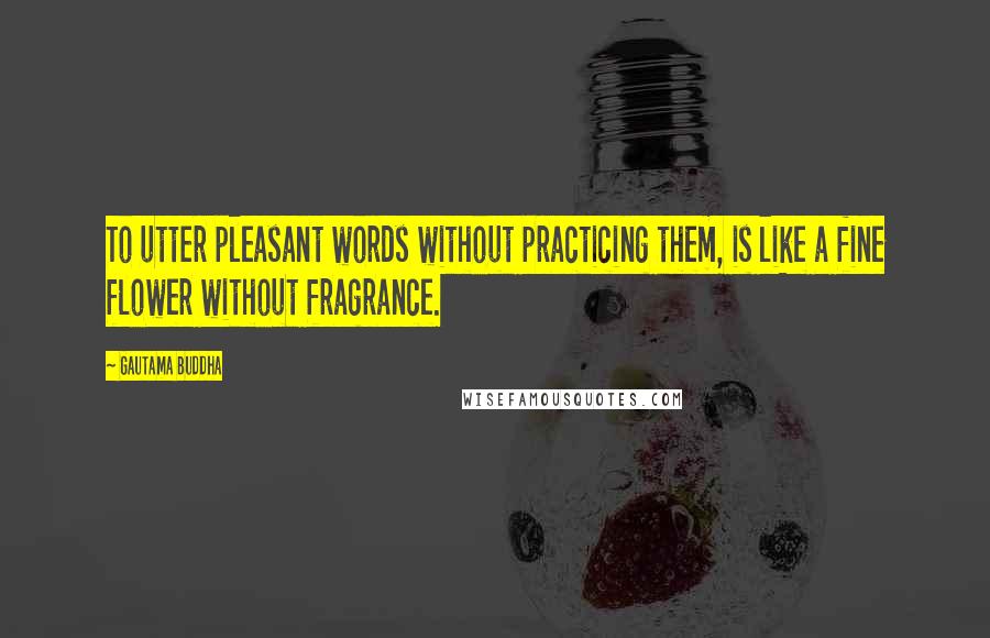 Gautama Buddha Quotes: To utter pleasant words without practicing them, is like a fine flower without fragrance.