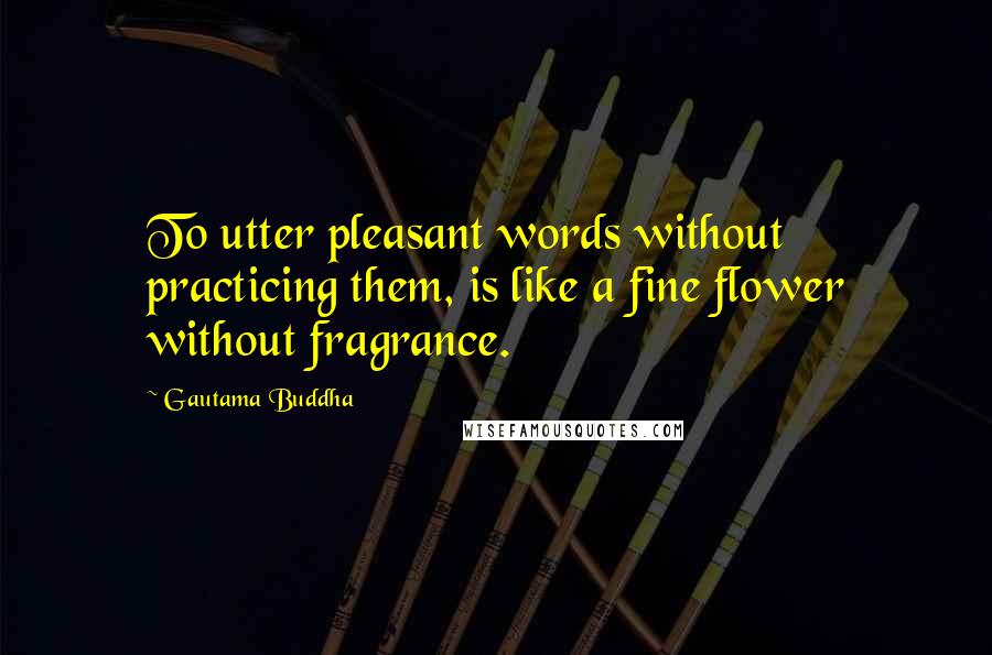 Gautama Buddha Quotes: To utter pleasant words without practicing them, is like a fine flower without fragrance.