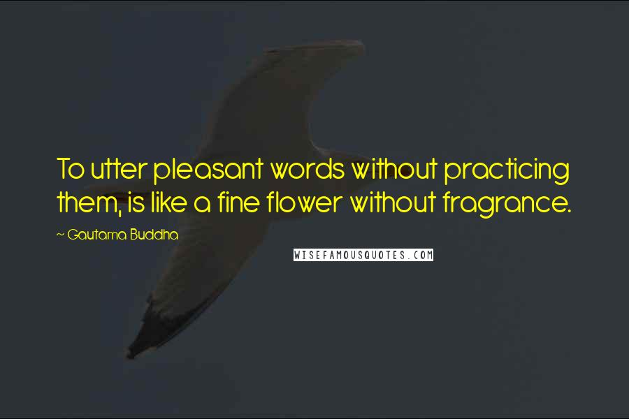 Gautama Buddha Quotes: To utter pleasant words without practicing them, is like a fine flower without fragrance.