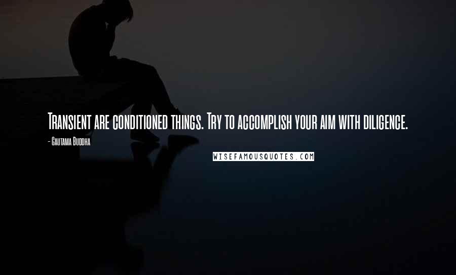 Gautama Buddha Quotes: Transient are conditioned things. Try to accomplish your aim with diligence.